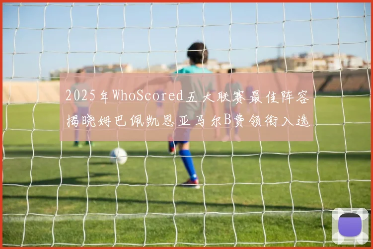 2025年WhoScored五大联赛最佳阵容揭晓姆巴佩凯恩亚马尔B费领衔入选