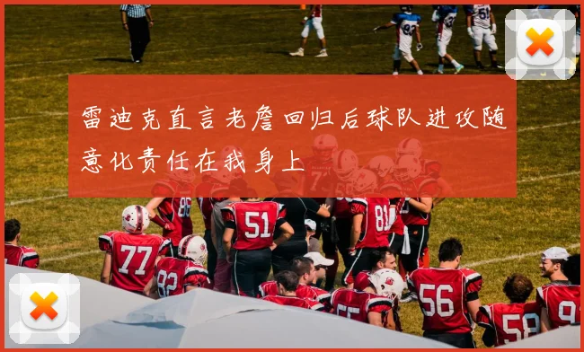 雷迪克直言老詹回归后球队进攻随意化责任在我身上