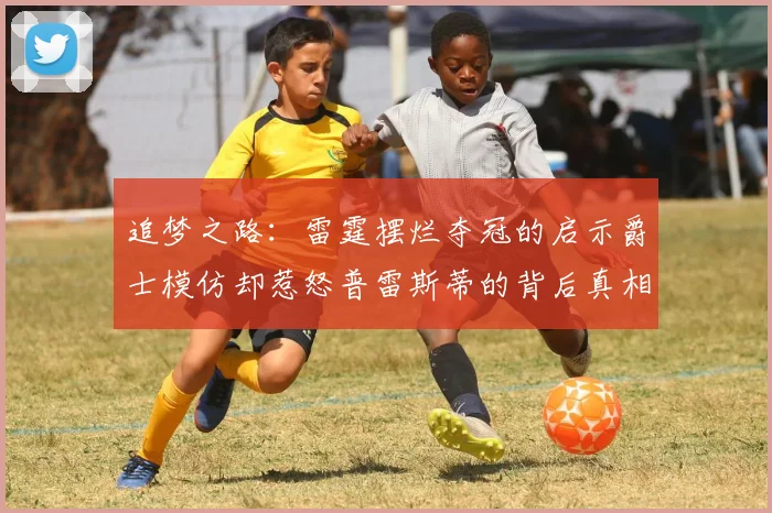 追梦之路：雷霆摆烂夺冠的启示爵士模仿却惹怒普雷斯蒂的背后真相