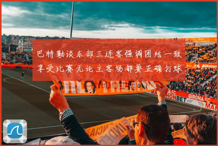 巴特勒谈东部三连客强调团结一致享受比赛无论主客场都要正确打球