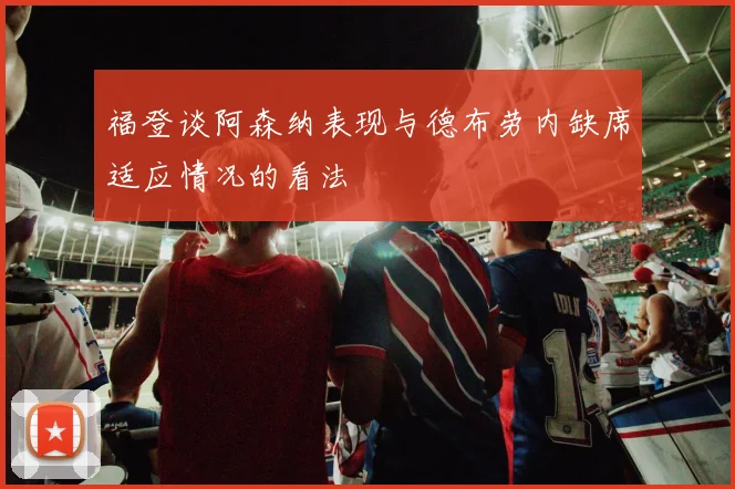 福登谈阿森纳表现与德布劳内缺席适应情况的看法