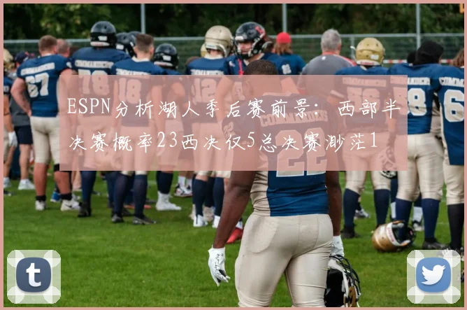 ESPN分析湖人季后赛前景：西部半决赛概率23西决仅5总决赛渺茫1