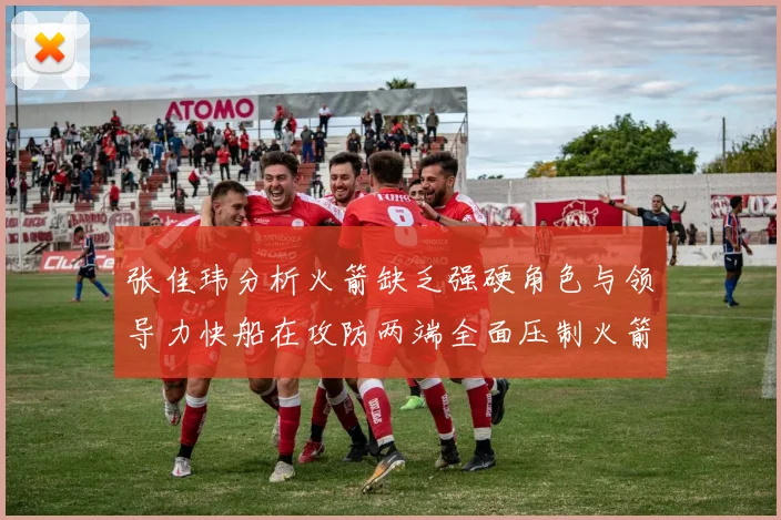 张佳玮分析火箭缺乏强硬角色与领导力快船在攻防两端全面压制火箭表现