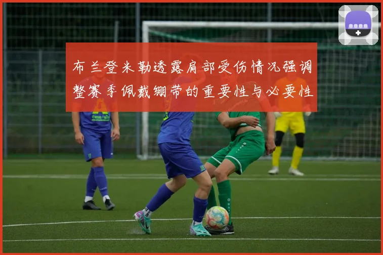 布兰登米勒透露肩部受伤情况强调整赛季佩戴绷带的重要性与必要性