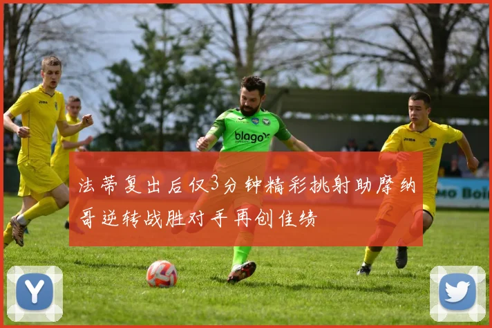 法蒂复出后仅3分钟精彩挑射助摩纳哥逆转战胜对手再创佳绩