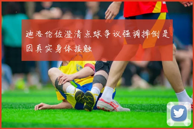 迪洛伦佐澄清点球争议强调摔倒是因真实身体接触