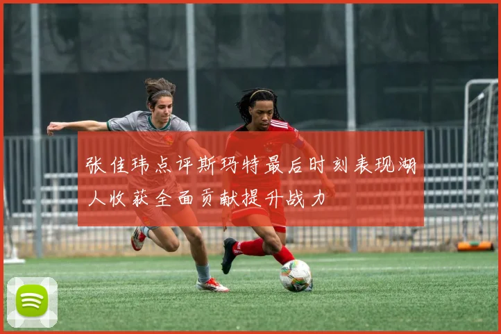 张佳玮点评斯玛特最后时刻表现湖人收获全面贡献提升战力