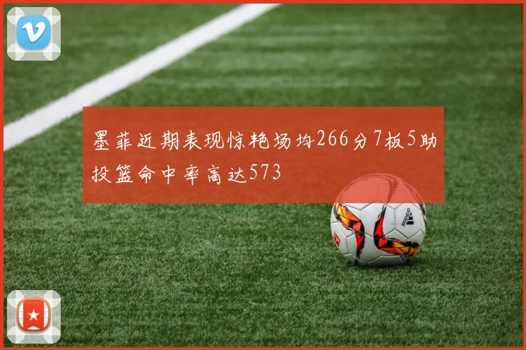 墨菲近期表现惊艳场均266分7板5助投篮命中率高达573