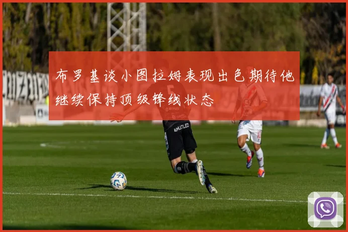 布罗基谈小图拉姆表现出色期待他继续保持顶级锋线状态