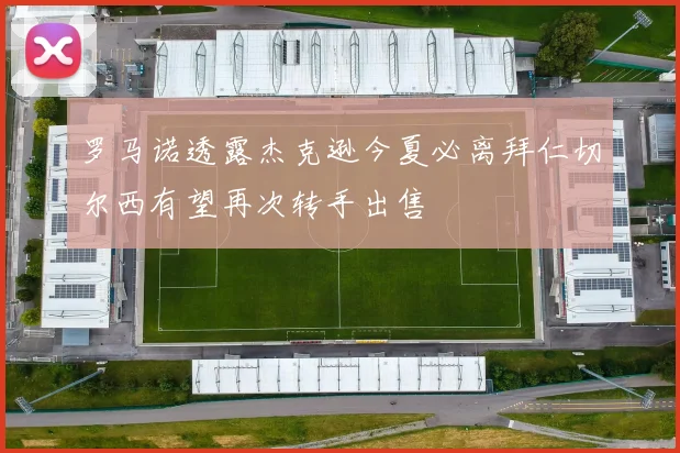 罗马诺透露杰克逊今夏必离拜仁切尔西有望再次转手出售