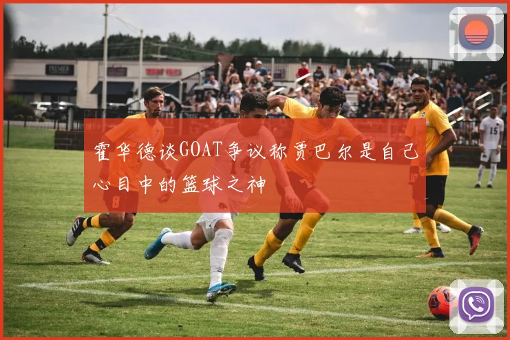 霍华德谈GOAT争议称贾巴尔是自己心目中的篮球之神