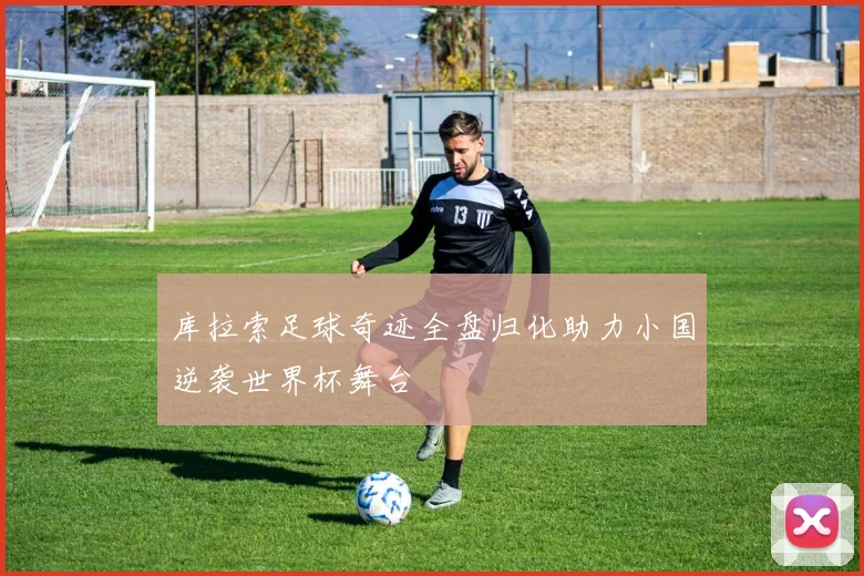 库拉索足球奇迹全盘归化助力小国逆袭世界杯舞台