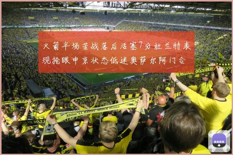 火箭半场苦战落后活塞7分杜兰特表现抢眼申京状态低迷奥萨尔阿门合力贡献16分
