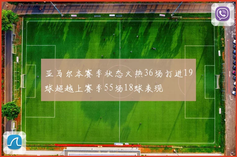 亚马尔本赛季状态火热36场打进19球超越上赛季55场18球表现