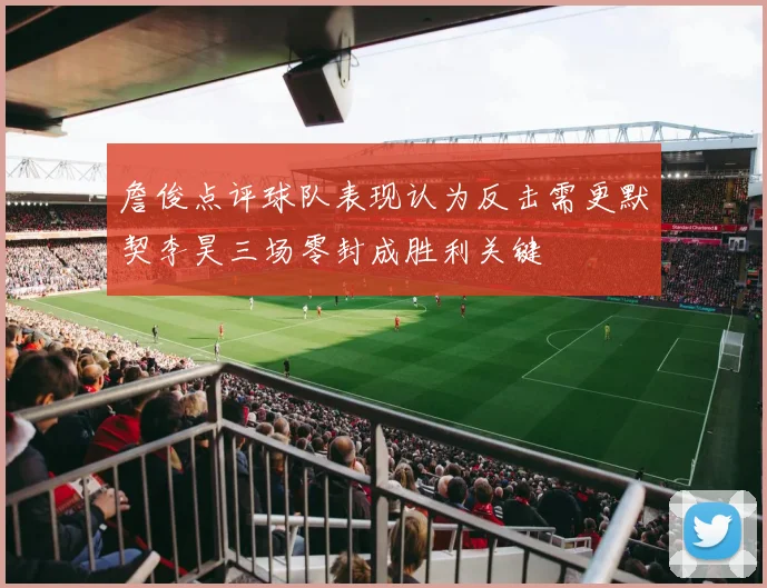 詹俊点评球队表现认为反击需更默契李昊三场零封成胜利关键