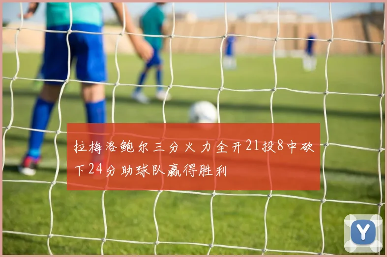 拉梅洛鲍尔三分火力全开21投8中砍下24分助球队赢得胜利
