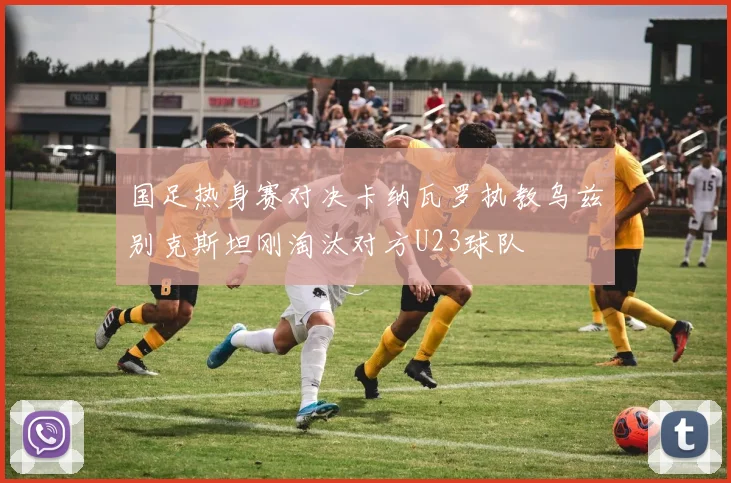 国足热身赛对决卡纳瓦罗执教乌兹别克斯坦刚淘汰对方U23球队