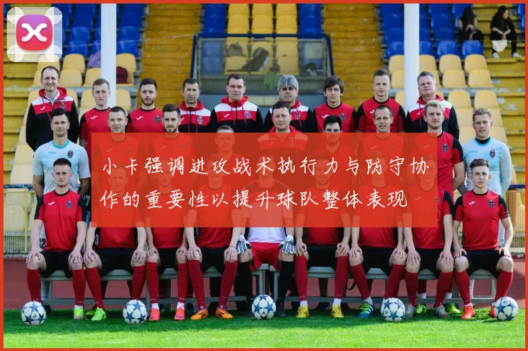 小卡强调进攻战术执行力与防守协作的重要性以提升球队整体表现