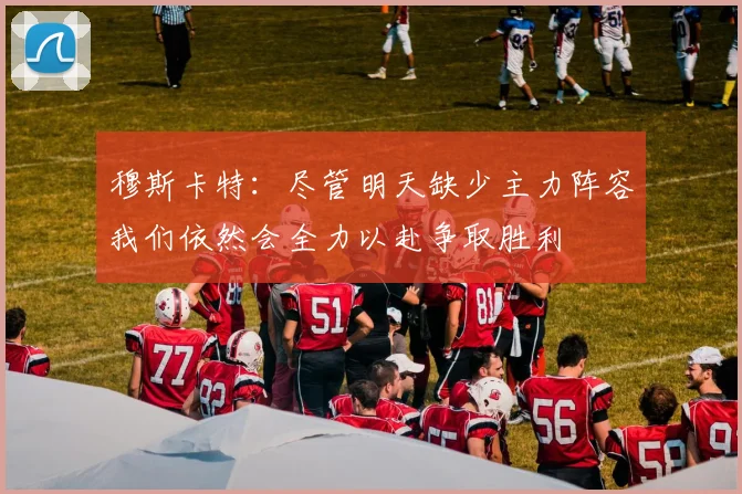 穆斯卡特：尽管明天缺少主力阵容我们依然会全力以赴争取胜利