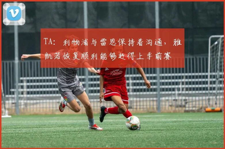 TA：利物浦与雷恩保持着沟通，雅凯若恢复顺利能够赶得上季前赛