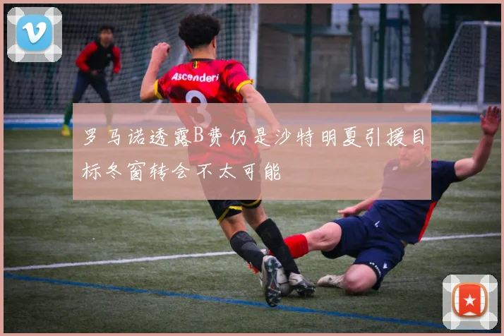 罗马诺透露B费仍是沙特明夏引援目标冬窗转会不太可能