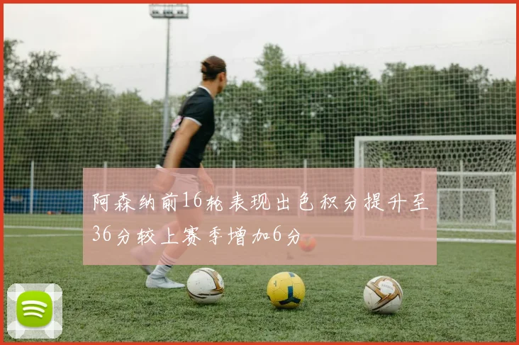 阿森纳前16轮表现出色积分提升至36分较上赛季增加6分