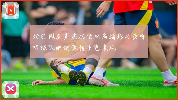 姆巴佩发声庆祝伯纳乌精彩之夜呼吁球队继续保持出色表现