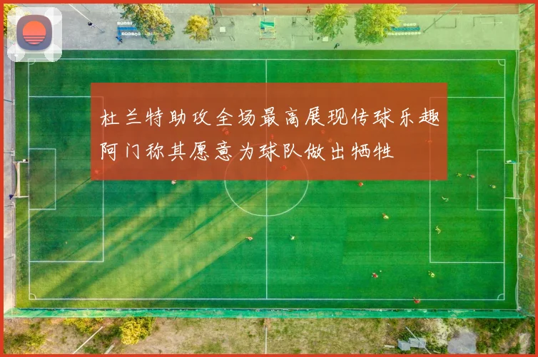 杜兰特助攻全场最高展现传球乐趣阿门称其愿意为球队做出牺牲