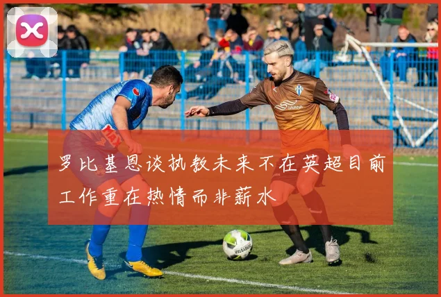 罗比基恩谈执教未来不在英超目前工作重在热情而非薪水