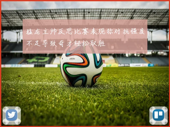 猛龙主帅反思比赛表现称对抗强度不足导致奇才轻松取胜