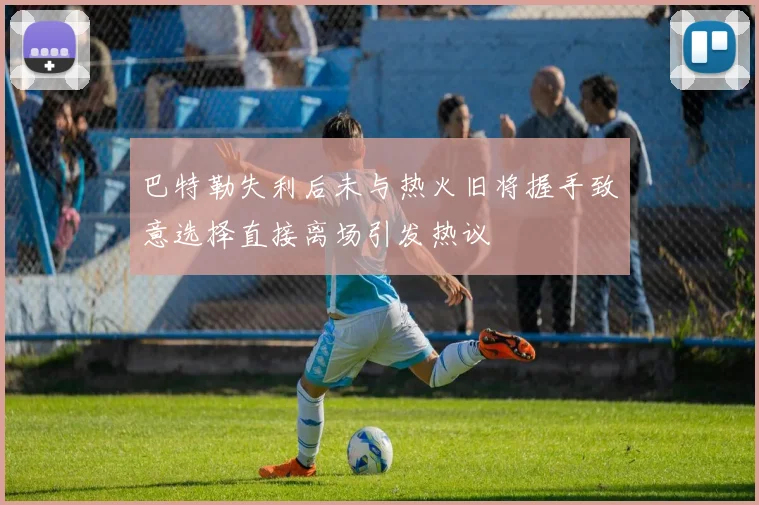 巴特勒失利后未与热火旧将握手致意选择直接离场引发热议