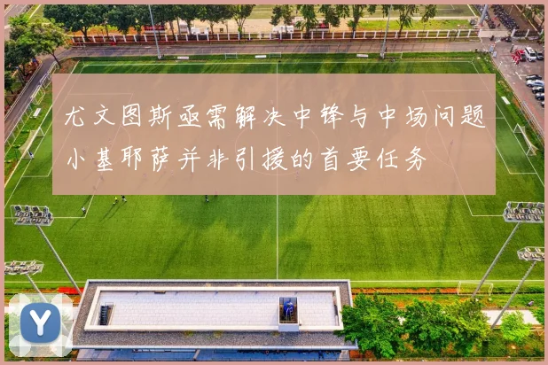 尤文图斯亟需解决中锋与中场问题小基耶萨并非引援的首要任务
