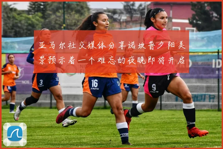亚马尔社交媒体分享诺坎普夕阳美景预示着一个难忘的夜晚即将开启