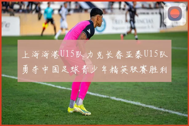 上海海港U15队力克长春亚泰U15队勇夺中国足球青少年精英联赛胜利
