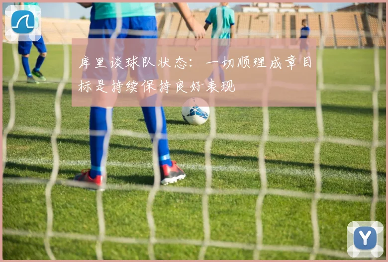 库里谈球队状态：一切顺理成章目标是持续保持良好表现