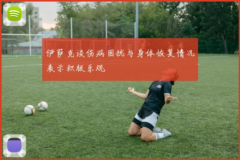 伊萨克谈伤病困扰与身体恢复情况表示积极乐观