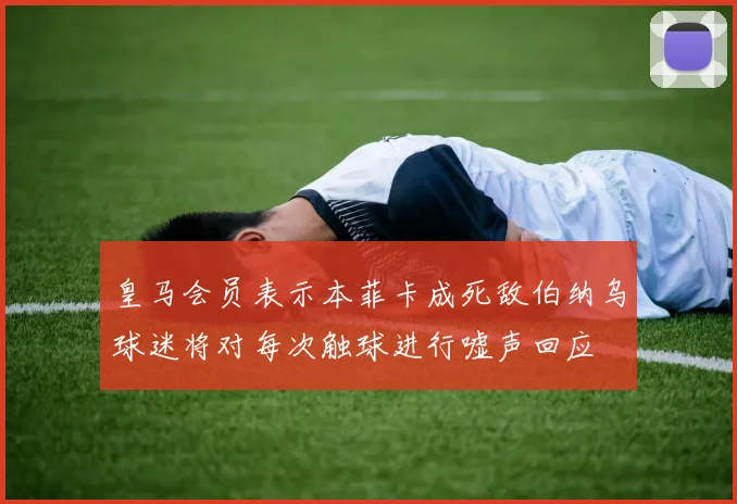 皇马会员表示本菲卡成死敌伯纳乌球迷将对每次触球进行嘘声回应