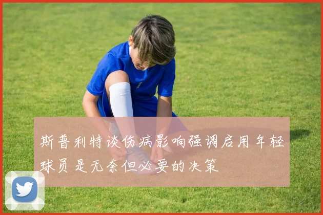 斯普利特谈伤病影响强调启用年轻球员是无奈但必要的决策