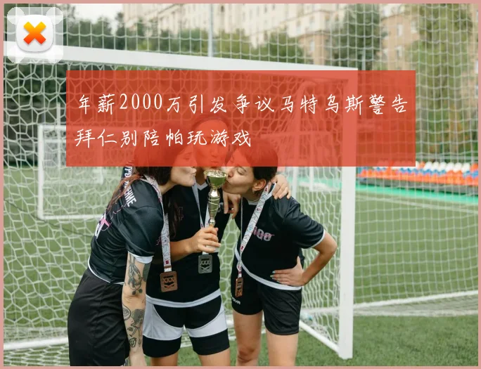 年薪2000万引发争议马特乌斯警告拜仁别陪帕玩游戏