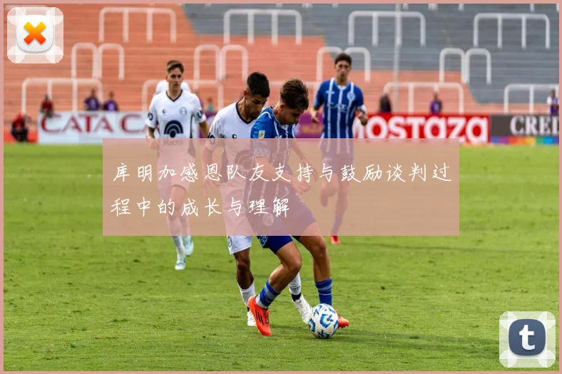 库明加感恩队友支持与鼓励谈判过程中的成长与理解