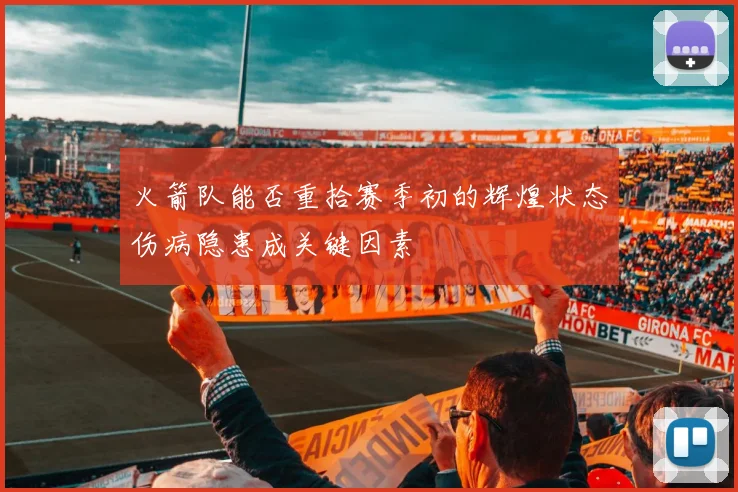 火箭队能否重拾赛季初的辉煌状态伤病隐患成关键因素
