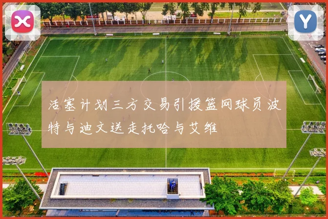 活塞计划三方交易引援篮网球员波特与迪文送走托哈与艾维