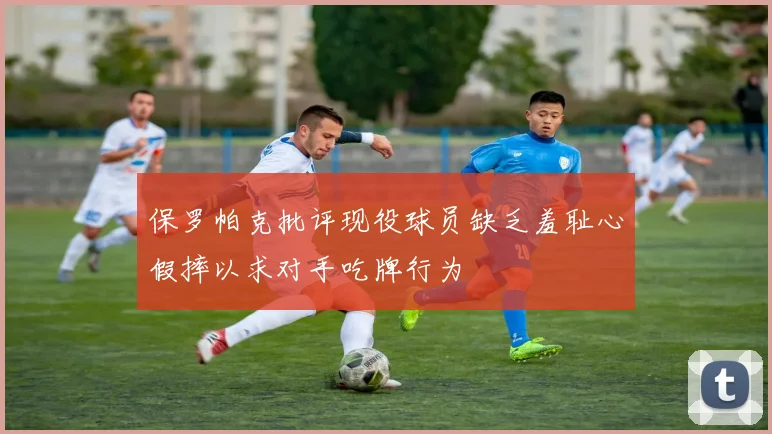 保罗帕克批评现役球员缺乏羞耻心假摔以求对手吃牌行为