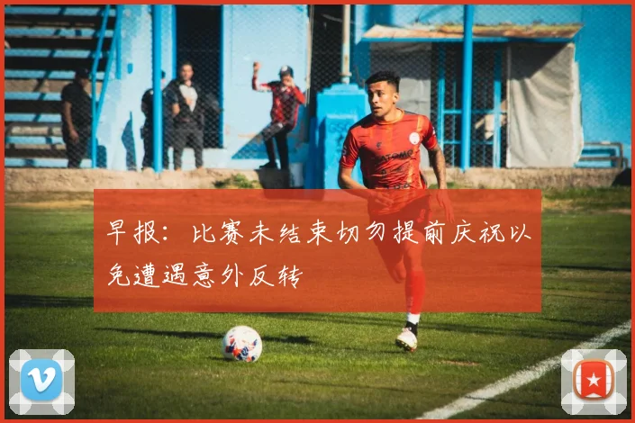 早报：比赛未结束切勿提前庆祝以免遭遇意外反转