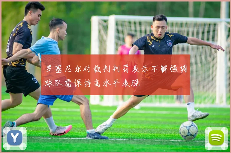 罗塞尼尔对裁判判罚表示不解强调球队需保持高水平表现
