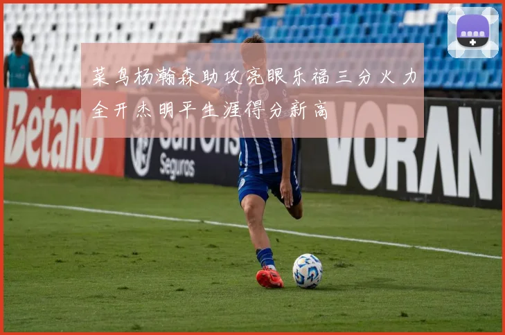 菜鸟杨瀚森助攻亮眼乐福三分火力全开杰明平生涯得分新高