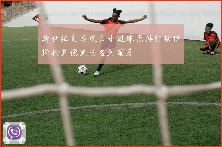 新世纪皇马攻击手进球荒排行榜伊斯科罗德里戈名列前茅
