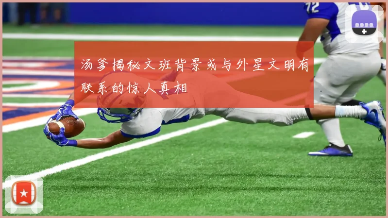 汤爹揭秘文班背景或与外星文明有联系的惊人真相