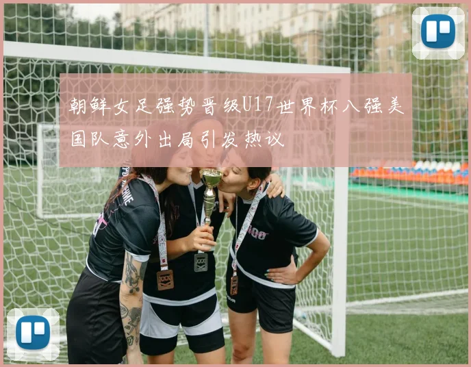 朝鲜女足强势晋级U17世界杯八强美国队意外出局引发热议